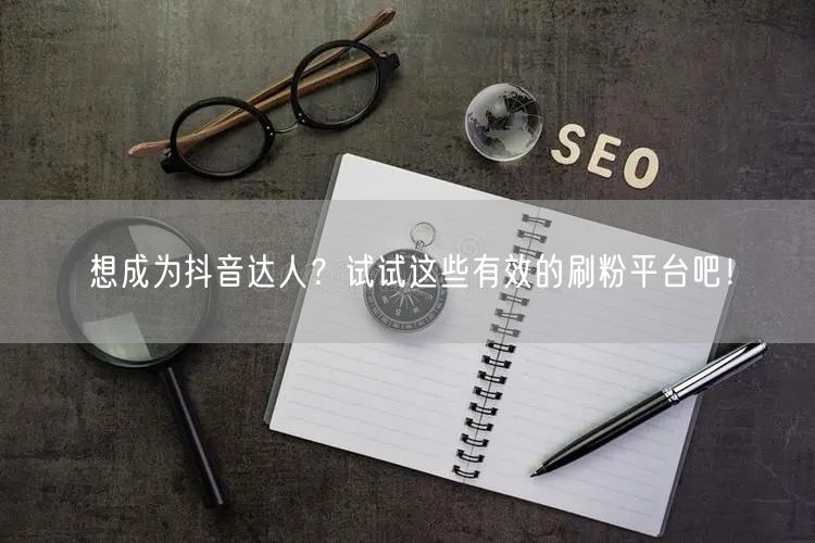 想成为抖音达人？试试这些有效的刷粉平台吧！