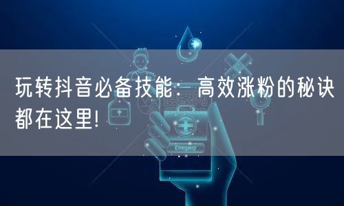 玩转抖音必备技能：高效涨粉的秘诀都在这里!
