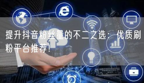 提升抖音粉丝量的不二之选：优质刷粉平台推荐！