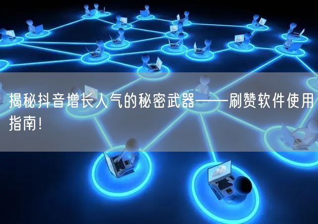 揭秘抖音增长人气的秘密武器——刷赞软件使用指南！