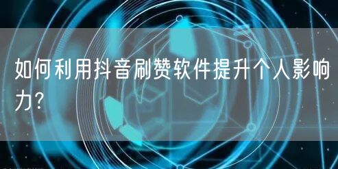 如何利用抖音刷赞软件提升个人影响力？