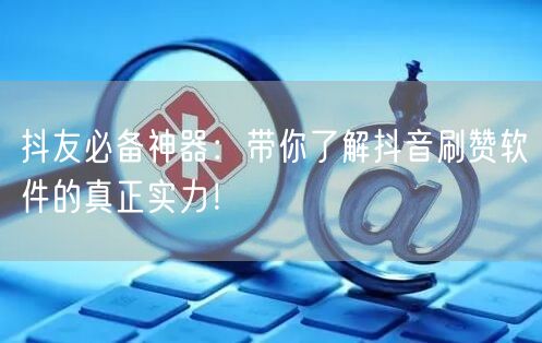抖友必备神器：带你了解抖音刷赞软件的真正实力！
