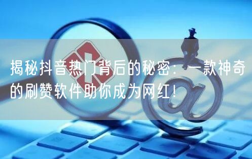 揭秘抖音热门背后的秘密：一款神奇的刷赞软件助你成为网红！