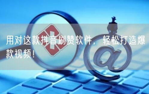 用对这款抖音刷赞软件，轻松打造爆款视频！