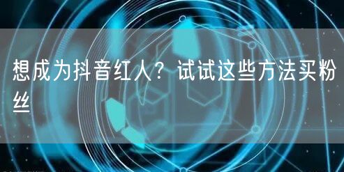 想成为抖音红人？试试这些方法买粉丝