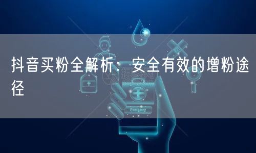 抖音买粉全解析：安全有效的增粉途径