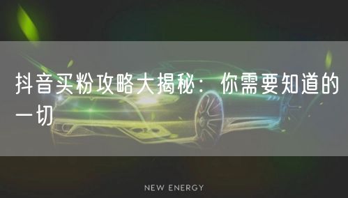 抖音买粉攻略大揭秘：你需要知道的一切