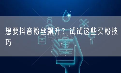 想要抖音粉丝飙升？试试这些买粉技巧