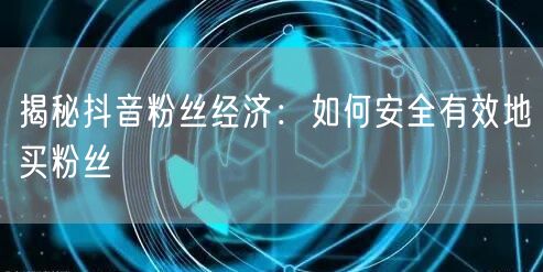 揭秘抖音粉丝经济：如何安全有效地买粉丝