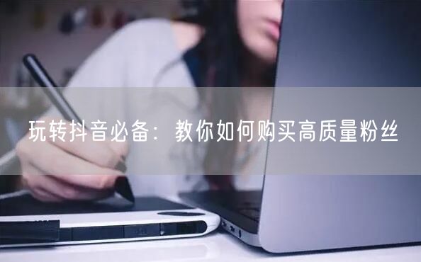玩转抖音必备：教你如何购买高质量粉丝