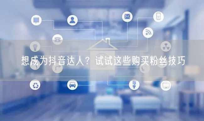 想成为抖音达人？试试这些购买粉丝技巧