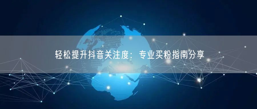 轻松提升抖音关注度：专业买粉指南分享