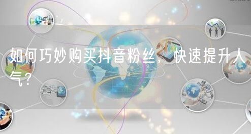 如何巧妙购买抖音粉丝，快速提升人气？