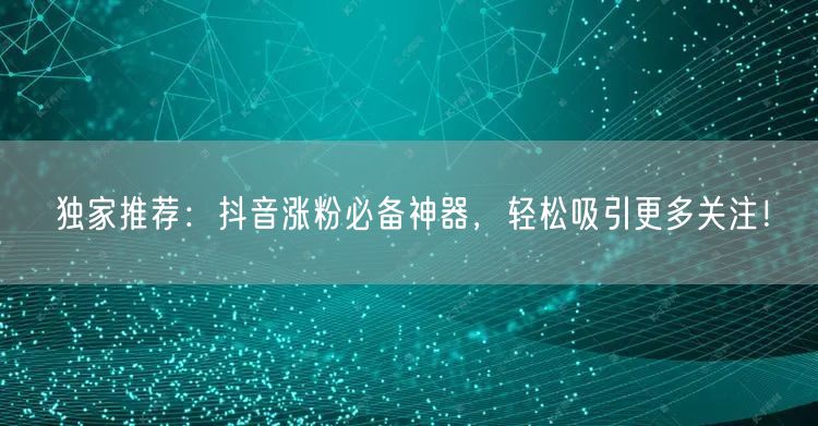 独家推荐：抖音涨粉必备神器，轻松吸引更多关注！