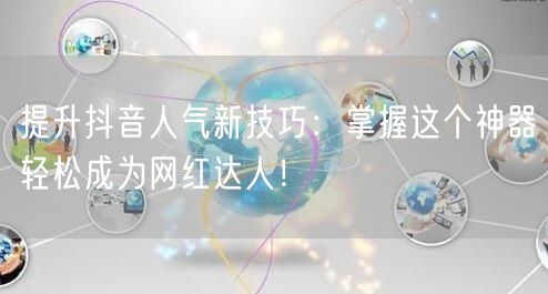 提升抖音人气新技巧：掌握这个神器轻松成为网红达人！