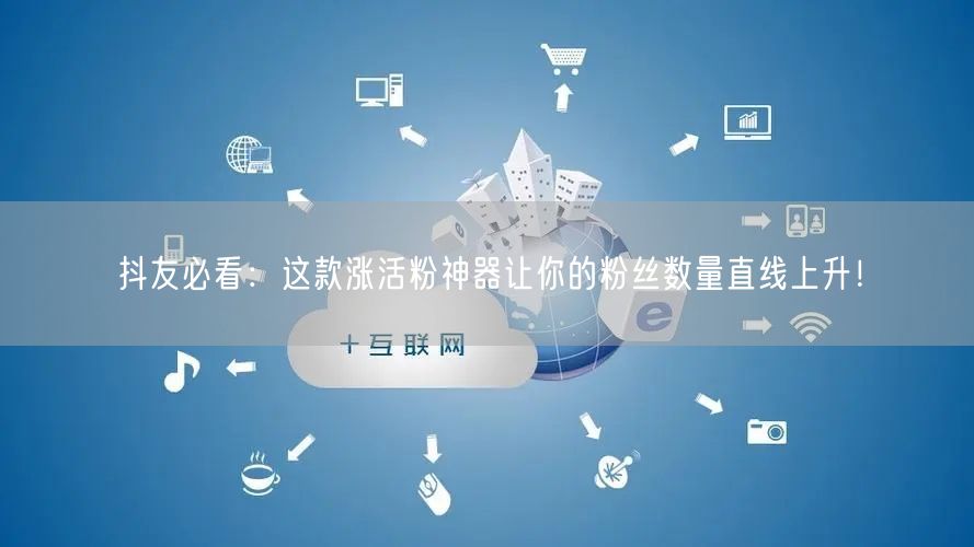 抖友必看：这款涨活粉神器让你的粉丝数量直线上升！
