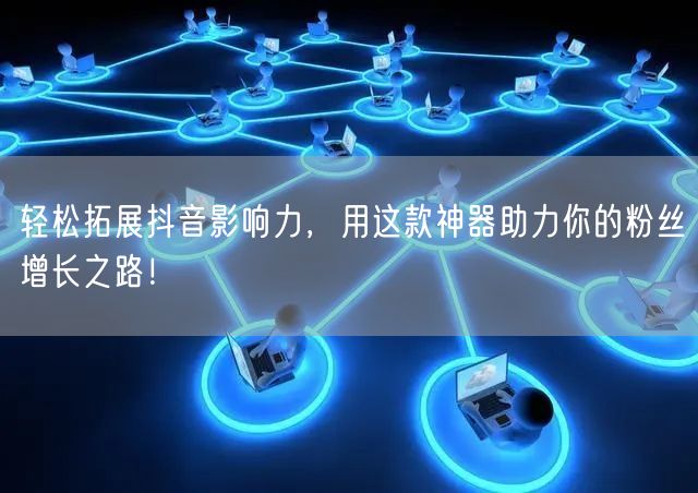 轻松拓展抖音影响力，用这款神器助力你的粉丝增长之路！