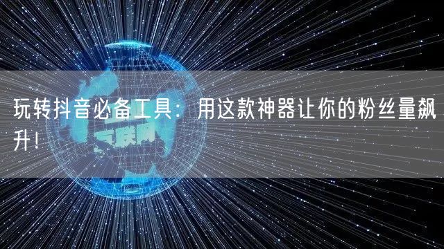 玩转抖音必备工具：用这款神器让你的粉丝量飙升！