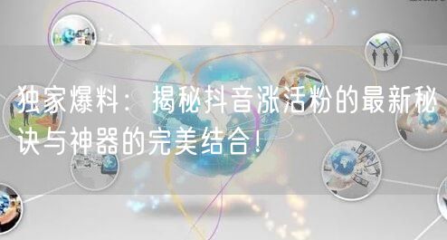 独家爆料：揭秘抖音涨活粉的最新秘诀与神器的完美结合！