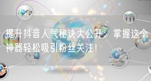 提升抖音人气秘诀大公开：掌握这个神器轻松吸引粉丝关注！