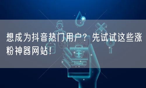 想成为抖音热门用户？先试试这些涨粉神器网站！