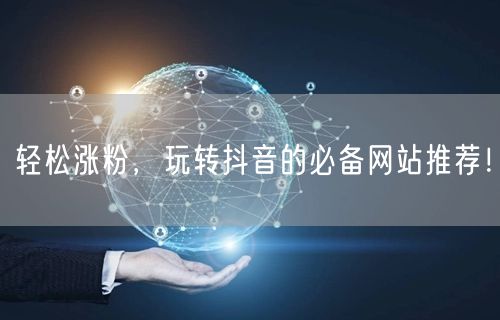 轻松涨粉，玩转抖音的必备网站推荐！
