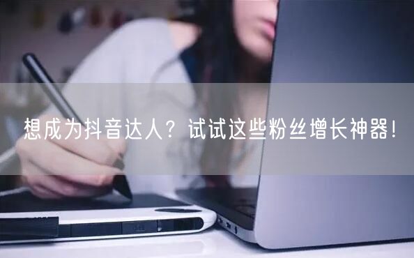 想成为抖音达人？试试这些粉丝增长神器！