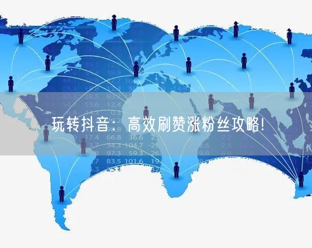 玩转抖音：高效刷赞涨粉丝攻略!