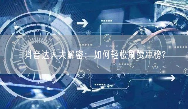 抖音达人大解密：如何轻松刷赞冲榜?