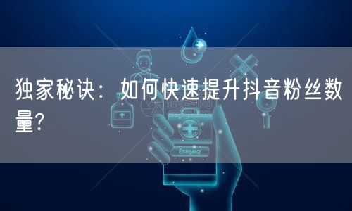 独家秘诀：如何快速提升抖音粉丝数量?