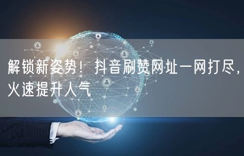 解锁新姿势！抖音刷赞网址一网打尽，火速提升人气
