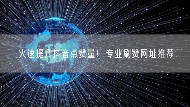 火速提升抖音点赞量！专业刷赞网址推荐