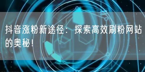 抖音涨粉新途径：探索高效刷粉网站的奥秘！