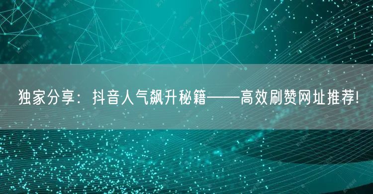 独家分享：抖音人气飙升秘籍——高效刷赞网址推荐!