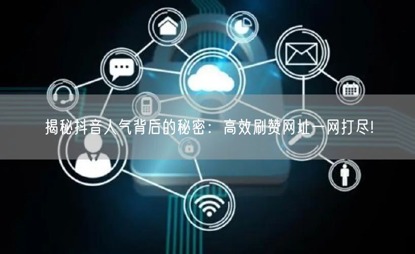 揭秘抖音人气背后的秘密：高效刷赞网址一网打尽!