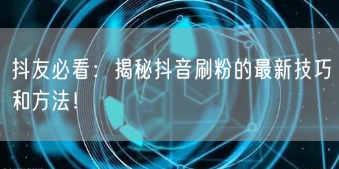 抖友必看：揭秘抖音刷粉的最新技巧和方法！