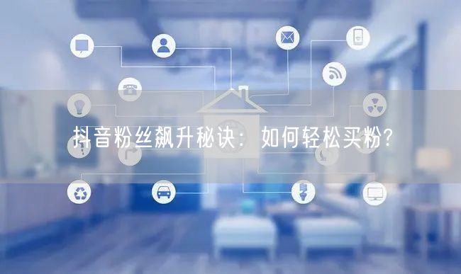 抖音粉丝飙升秘诀：如何轻松买粉?