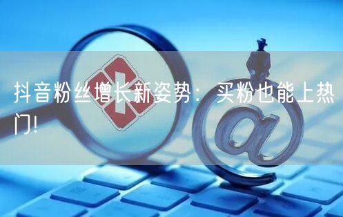 抖音粉丝增长新姿势：买粉也能上热门!
