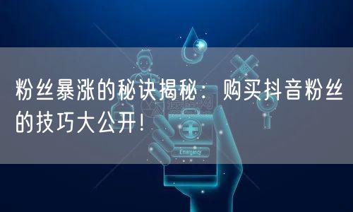 粉丝暴涨的秘诀揭秘：购买抖音粉丝的技巧大公开！