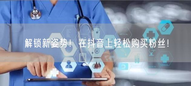 解锁新姿势！在抖音上轻松购买粉丝！