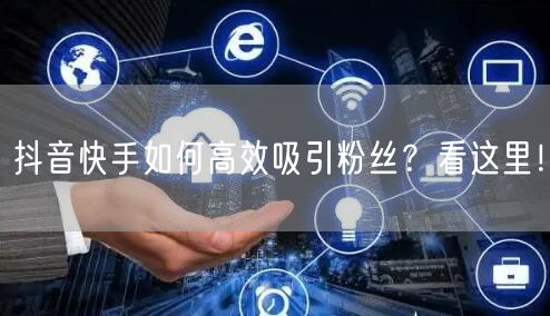 抖音快手如何高效吸引粉丝？看这里！