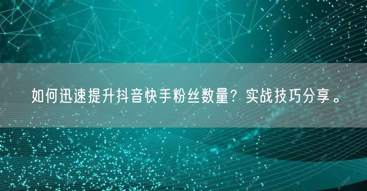 如何迅速提升抖音快手粉丝数量？实战技巧分享。