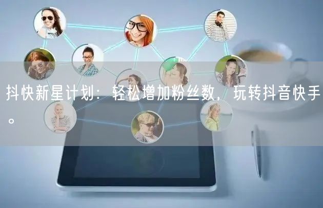 抖快新星计划：轻松增加粉丝数，玩转抖音快手。