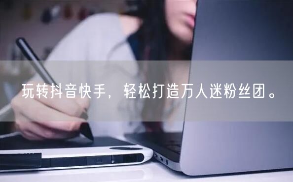 玩转抖音快手，轻松打造万人迷粉丝团。