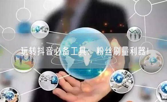 玩转抖音必备工具：粉丝刷量利器！