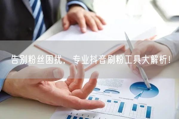 告别粉丝困扰，专业抖音刷粉工具大解析！
