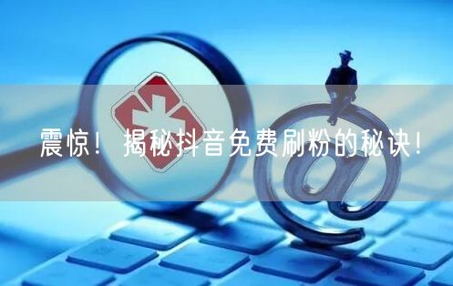 震惊！揭秘抖音免费刷粉的秘诀！