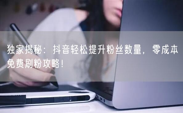 独家揭秘：抖音轻松提升粉丝数量，零成本免费刷粉攻略！