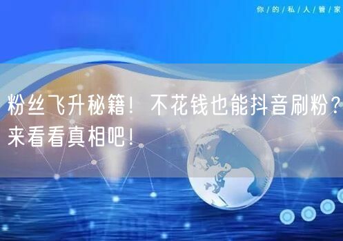 粉丝飞升秘籍！不花钱也能抖音刷粉？来看看真相吧！