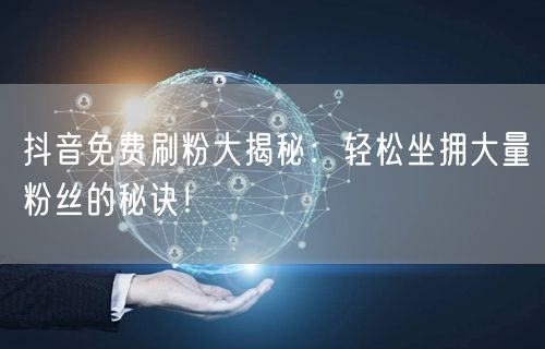抖音免费刷粉大揭秘：轻松坐拥大量粉丝的秘诀！